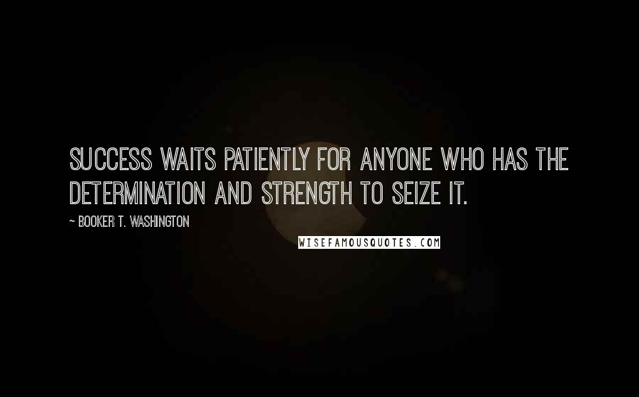 Booker T. Washington Quotes: Success waits patiently for anyone who has the determination and strength to seize it.