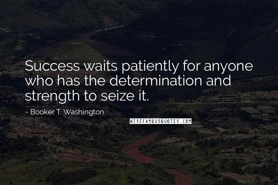 Booker T. Washington Quotes: Success waits patiently for anyone who has the determination and strength to seize it.