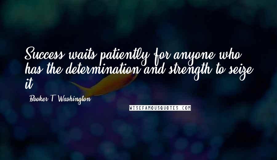 Booker T. Washington Quotes: Success waits patiently for anyone who has the determination and strength to seize it.