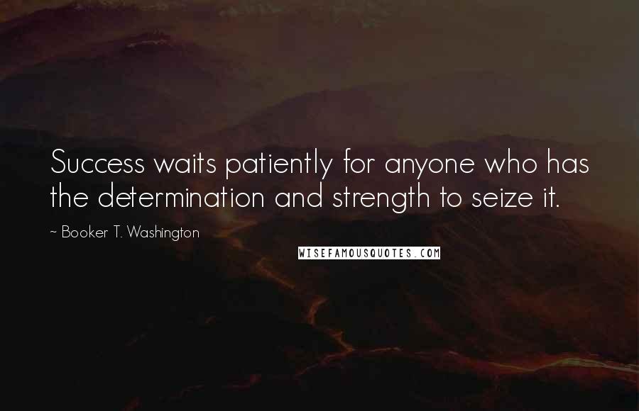 Booker T. Washington Quotes: Success waits patiently for anyone who has the determination and strength to seize it.
