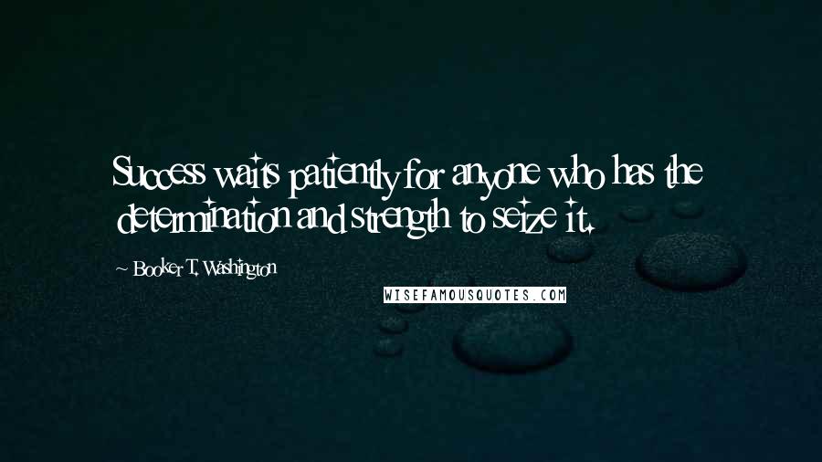 Booker T. Washington Quotes: Success waits patiently for anyone who has the determination and strength to seize it.