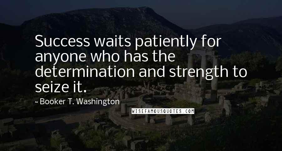 Booker T. Washington Quotes: Success waits patiently for anyone who has the determination and strength to seize it.