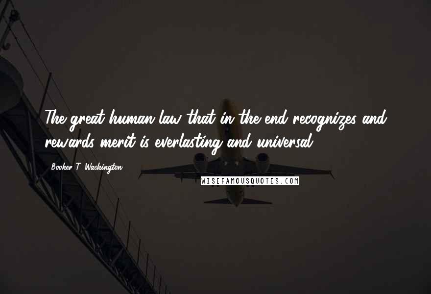 Booker T. Washington Quotes: The great human law that in the end recognizes and rewards merit is everlasting and universal.