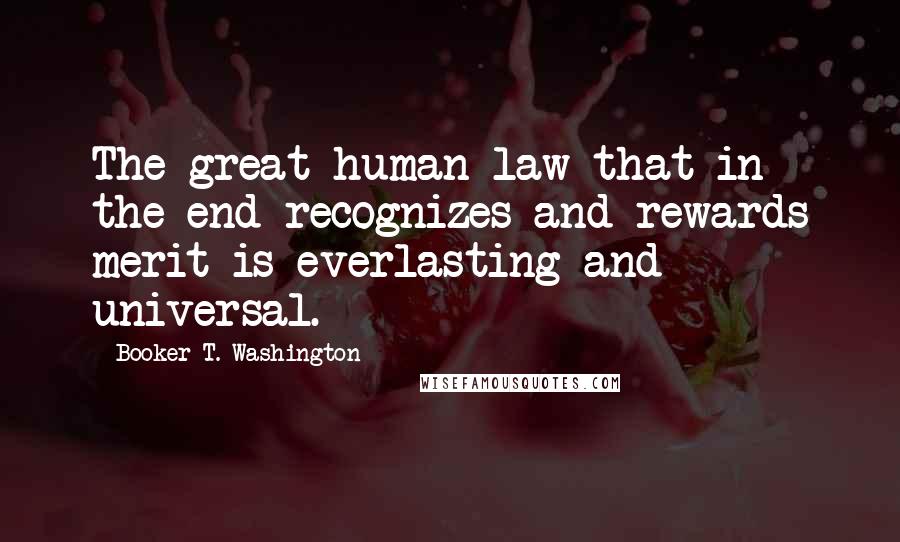 Booker T. Washington Quotes: The great human law that in the end recognizes and rewards merit is everlasting and universal.