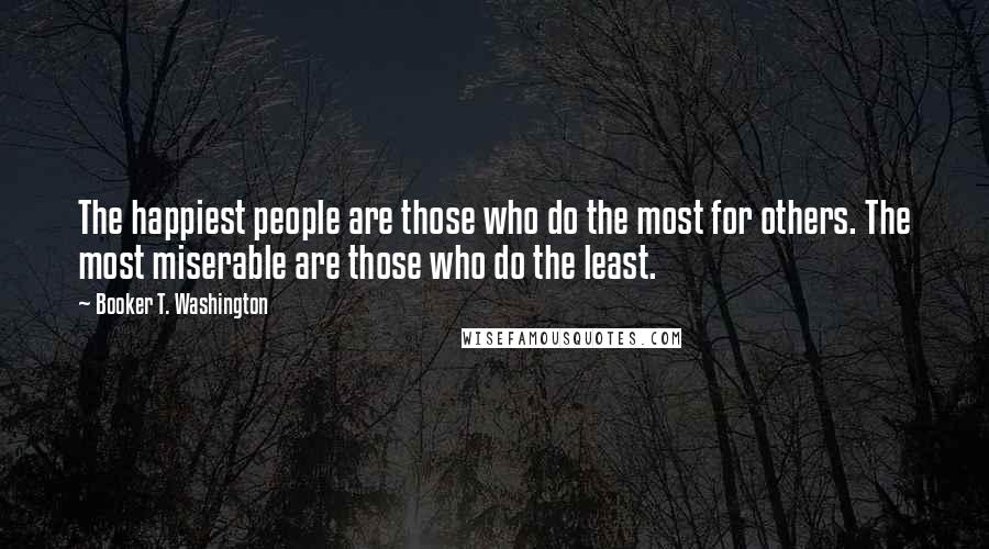 Booker T. Washington Quotes: The happiest people are those who do the most for others. The most miserable are those who do the least.