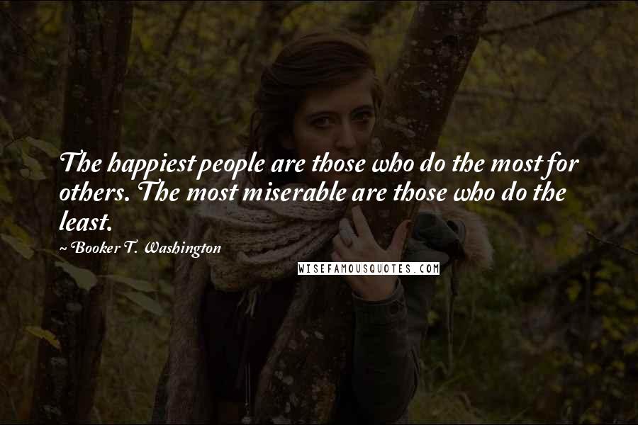 Booker T. Washington Quotes: The happiest people are those who do the most for others. The most miserable are those who do the least.