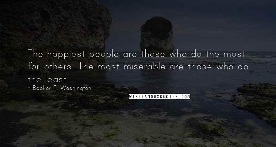 Booker T. Washington Quotes: The happiest people are those who do the most for others. The most miserable are those who do the least.