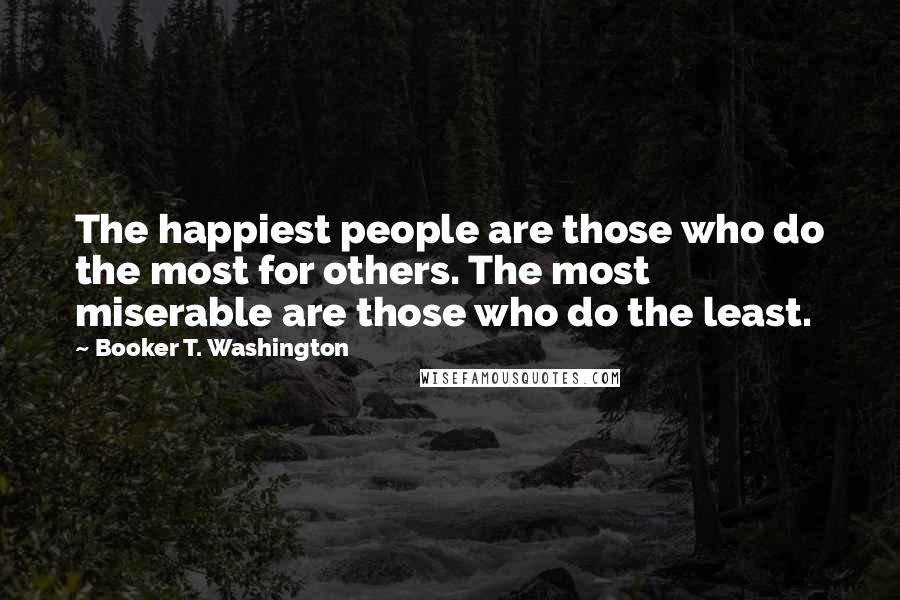 Booker T. Washington Quotes: The happiest people are those who do the most for others. The most miserable are those who do the least.