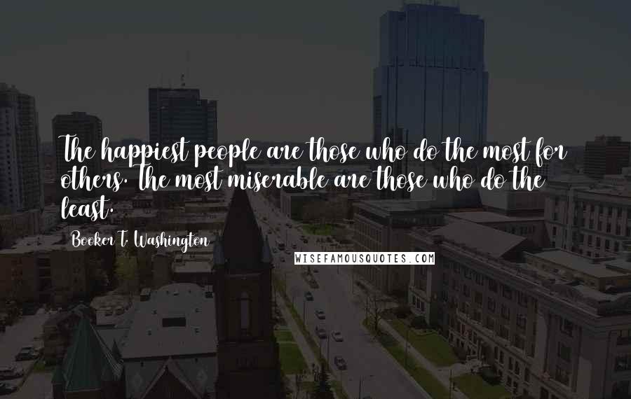 Booker T. Washington Quotes: The happiest people are those who do the most for others. The most miserable are those who do the least.