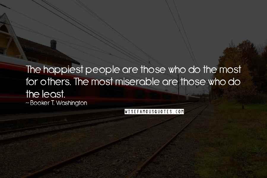 Booker T. Washington Quotes: The happiest people are those who do the most for others. The most miserable are those who do the least.