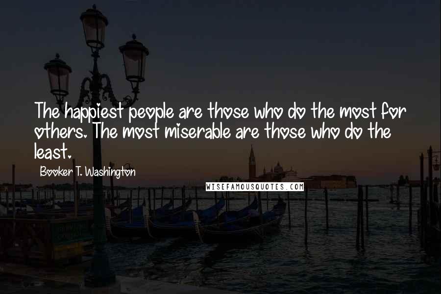 Booker T. Washington Quotes: The happiest people are those who do the most for others. The most miserable are those who do the least.