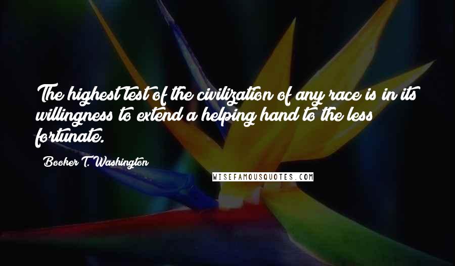 Booker T. Washington Quotes: The highest test of the civilization of any race is in its willingness to extend a helping hand to the less fortunate.