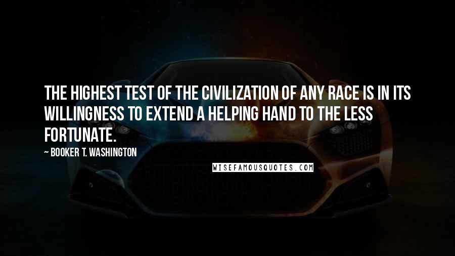 Booker T. Washington Quotes: The highest test of the civilization of any race is in its willingness to extend a helping hand to the less fortunate.