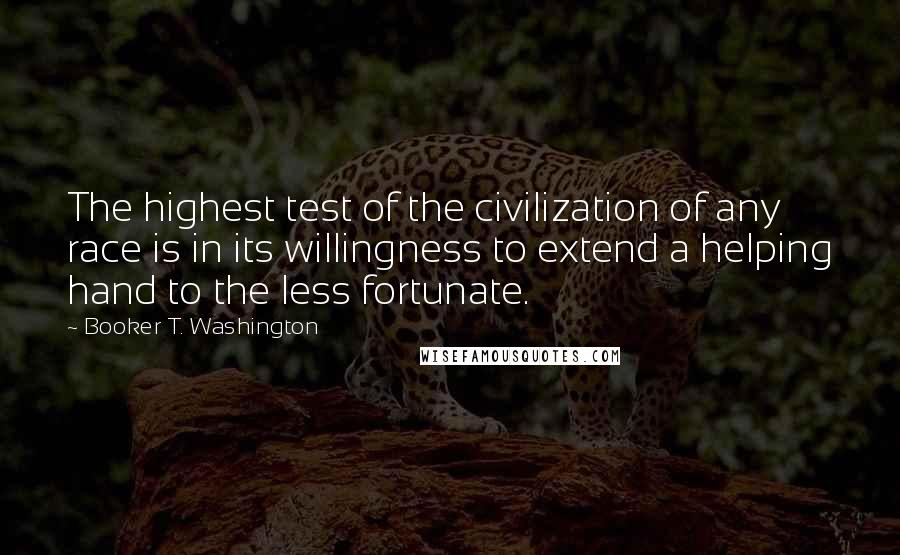 Booker T. Washington Quotes: The highest test of the civilization of any race is in its willingness to extend a helping hand to the less fortunate.