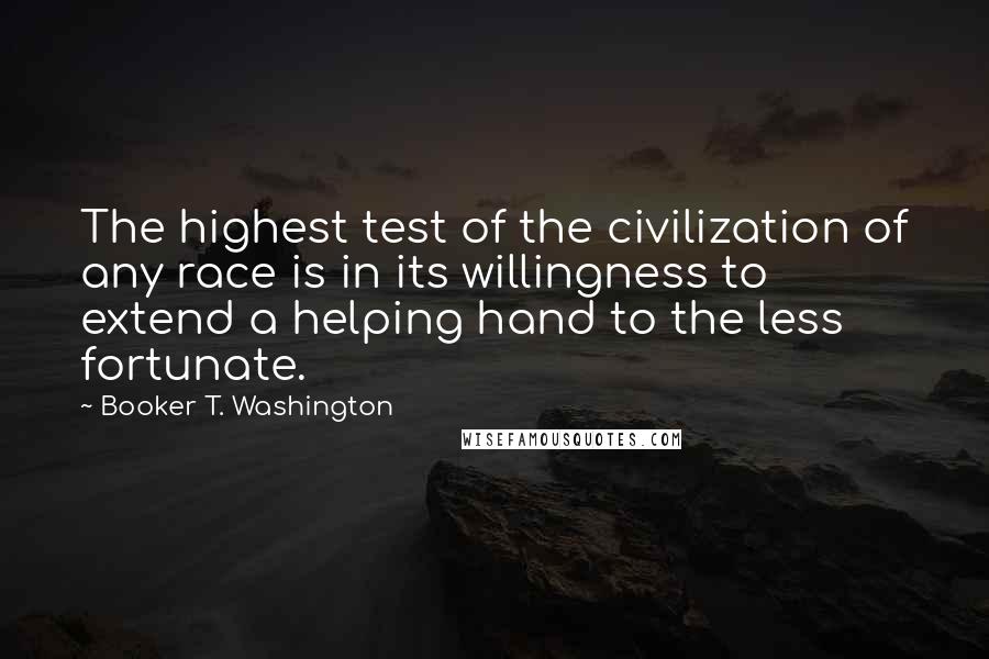 Booker T. Washington Quotes: The highest test of the civilization of any race is in its willingness to extend a helping hand to the less fortunate.