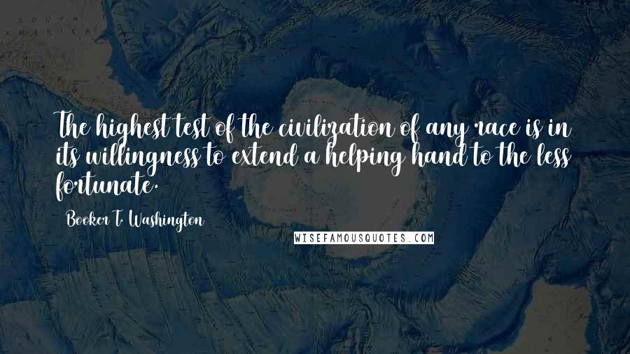 Booker T. Washington Quotes: The highest test of the civilization of any race is in its willingness to extend a helping hand to the less fortunate.