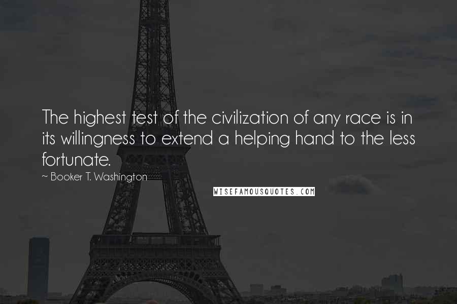 Booker T. Washington Quotes: The highest test of the civilization of any race is in its willingness to extend a helping hand to the less fortunate.