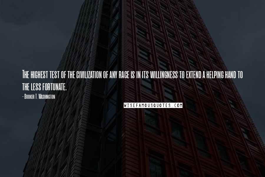 Booker T. Washington Quotes: The highest test of the civilization of any race is in its willingness to extend a helping hand to the less fortunate.