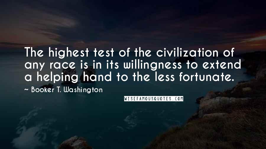 Booker T. Washington Quotes: The highest test of the civilization of any race is in its willingness to extend a helping hand to the less fortunate.