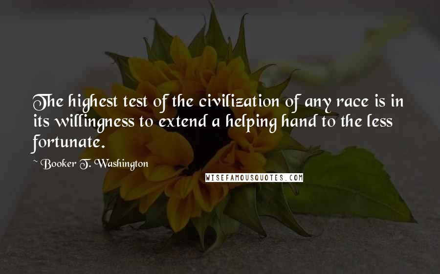 Booker T. Washington Quotes: The highest test of the civilization of any race is in its willingness to extend a helping hand to the less fortunate.