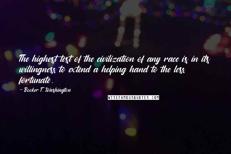 Booker T. Washington Quotes: The highest test of the civilization of any race is in its willingness to extend a helping hand to the less fortunate.