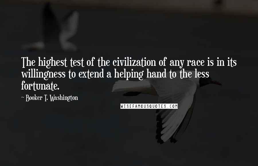 Booker T. Washington Quotes: The highest test of the civilization of any race is in its willingness to extend a helping hand to the less fortunate.