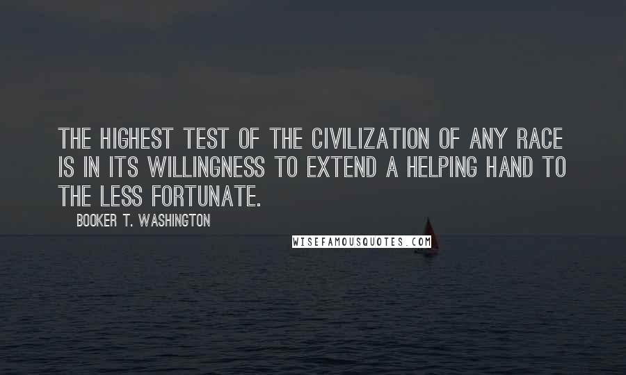 Booker T. Washington Quotes: The highest test of the civilization of any race is in its willingness to extend a helping hand to the less fortunate.