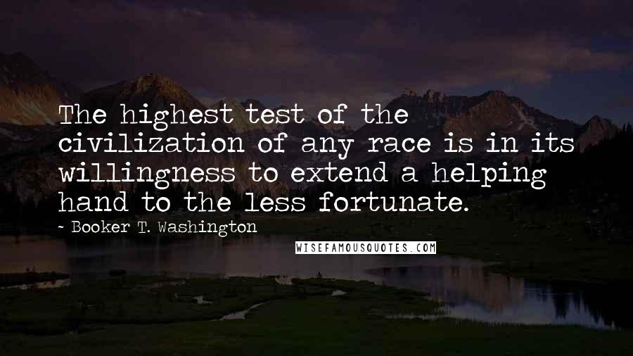 Booker T. Washington Quotes: The highest test of the civilization of any race is in its willingness to extend a helping hand to the less fortunate.