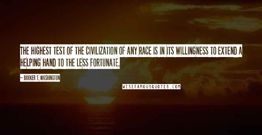 Booker T. Washington Quotes: The highest test of the civilization of any race is in its willingness to extend a helping hand to the less fortunate.