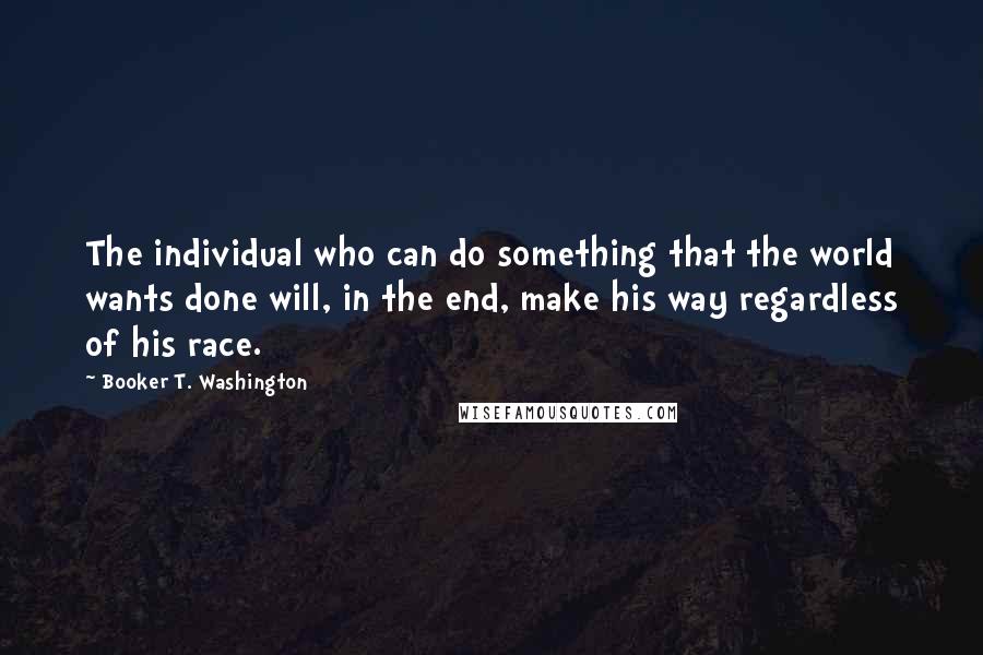 Booker T. Washington Quotes: The individual who can do something that the world wants done will, in the end, make his way regardless of his race.