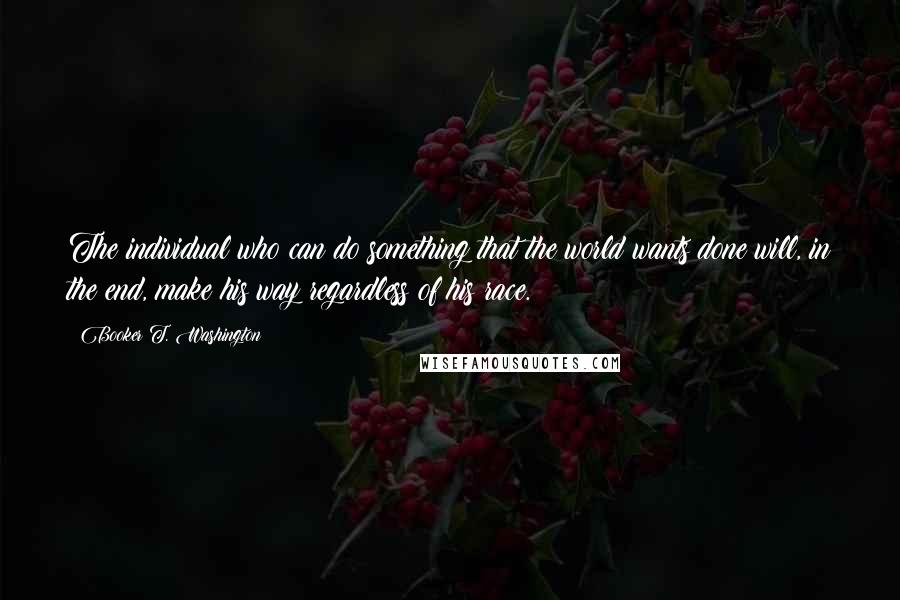 Booker T. Washington Quotes: The individual who can do something that the world wants done will, in the end, make his way regardless of his race.