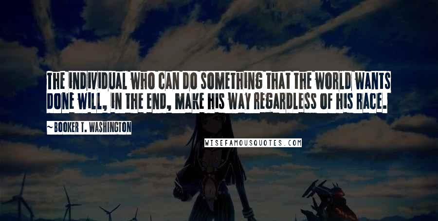 Booker T. Washington Quotes: The individual who can do something that the world wants done will, in the end, make his way regardless of his race.