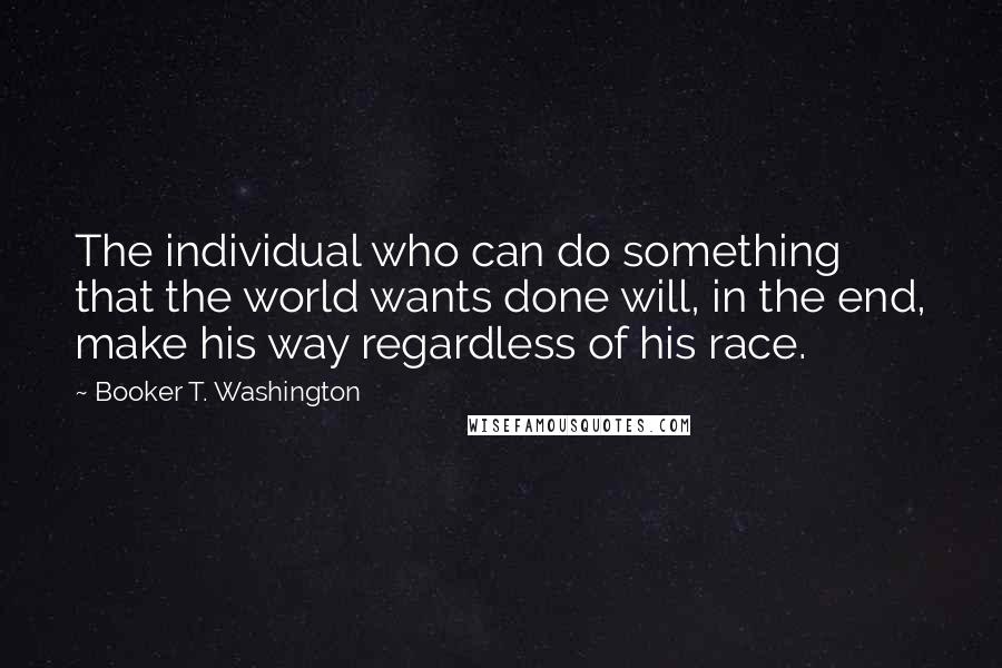 Booker T. Washington Quotes: The individual who can do something that the world wants done will, in the end, make his way regardless of his race.