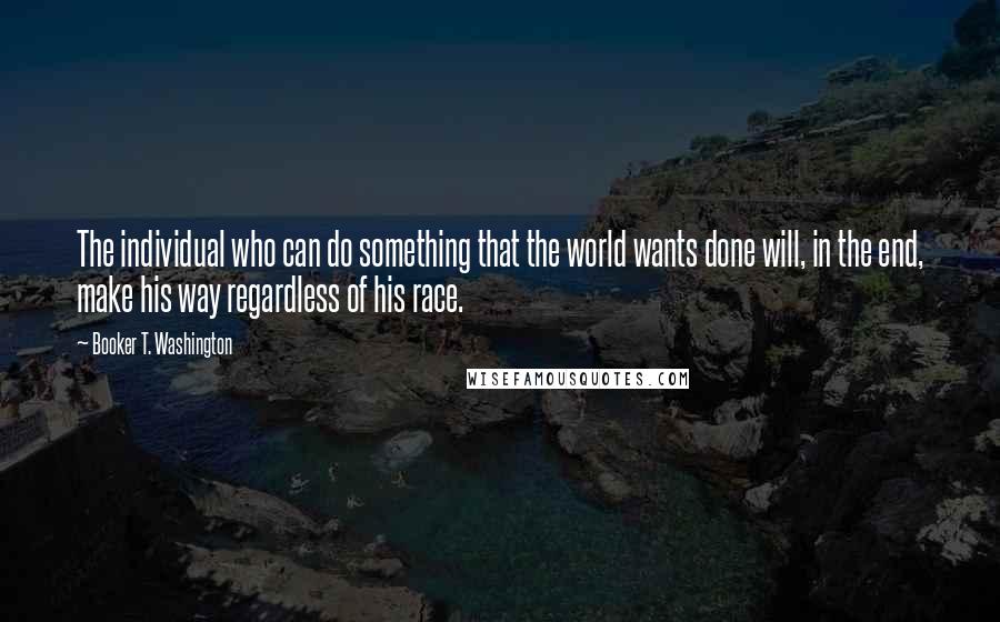 Booker T. Washington Quotes: The individual who can do something that the world wants done will, in the end, make his way regardless of his race.