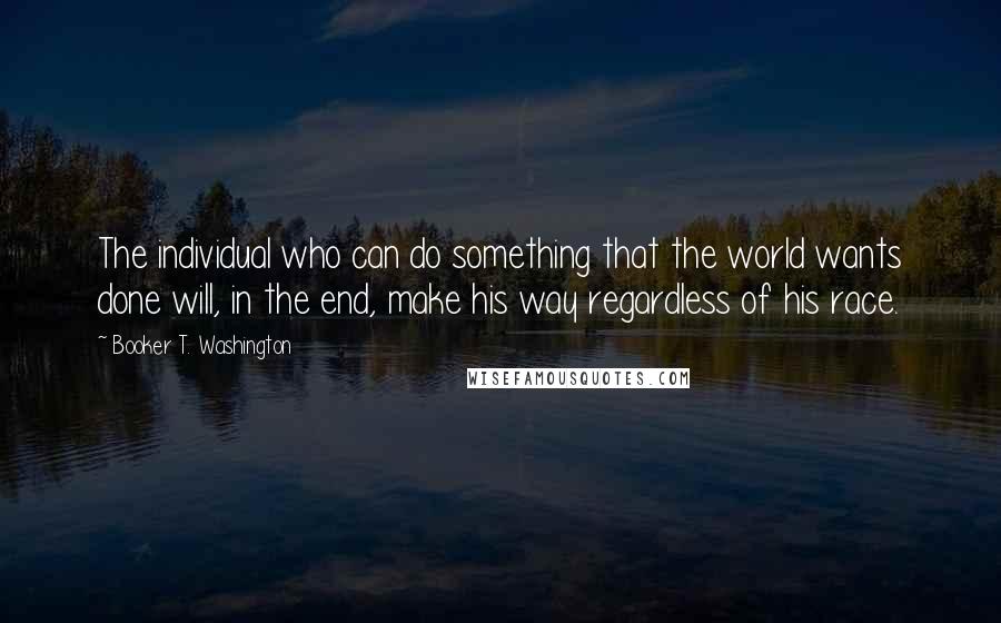 Booker T. Washington Quotes: The individual who can do something that the world wants done will, in the end, make his way regardless of his race.