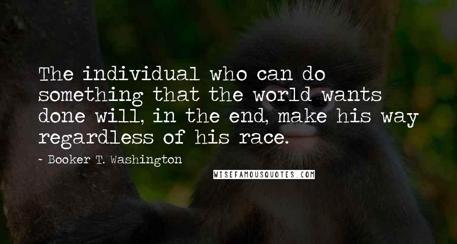 Booker T. Washington Quotes: The individual who can do something that the world wants done will, in the end, make his way regardless of his race.