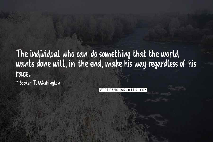 Booker T. Washington Quotes: The individual who can do something that the world wants done will, in the end, make his way regardless of his race.