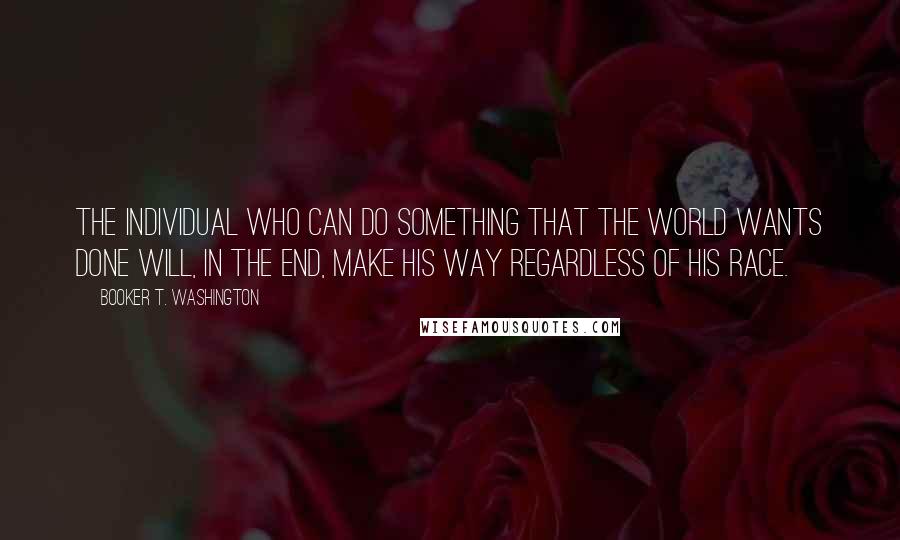 Booker T. Washington Quotes: The individual who can do something that the world wants done will, in the end, make his way regardless of his race.