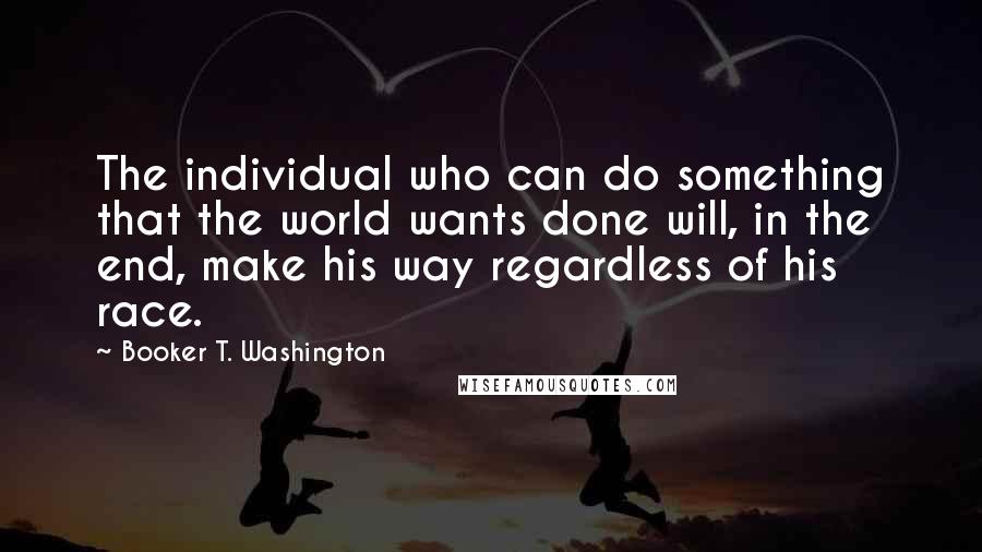 Booker T. Washington Quotes: The individual who can do something that the world wants done will, in the end, make his way regardless of his race.