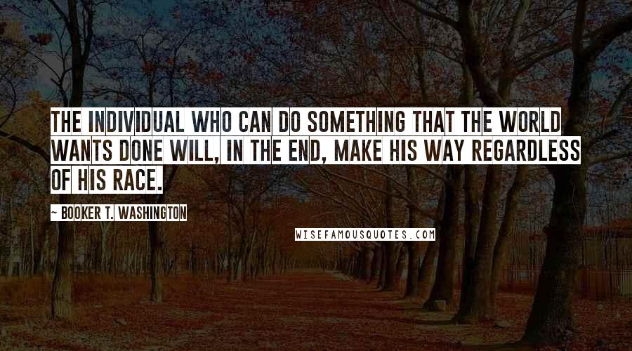 Booker T. Washington Quotes: The individual who can do something that the world wants done will, in the end, make his way regardless of his race.