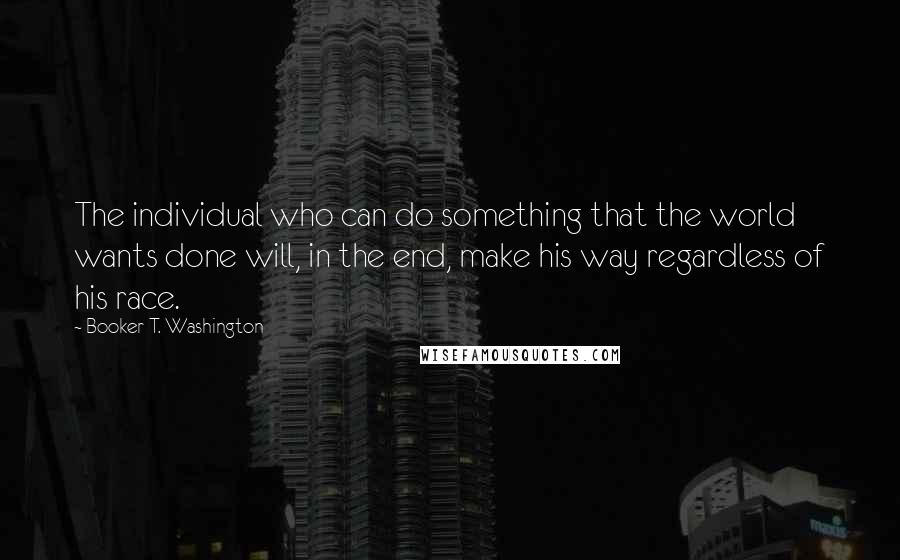 Booker T. Washington Quotes: The individual who can do something that the world wants done will, in the end, make his way regardless of his race.