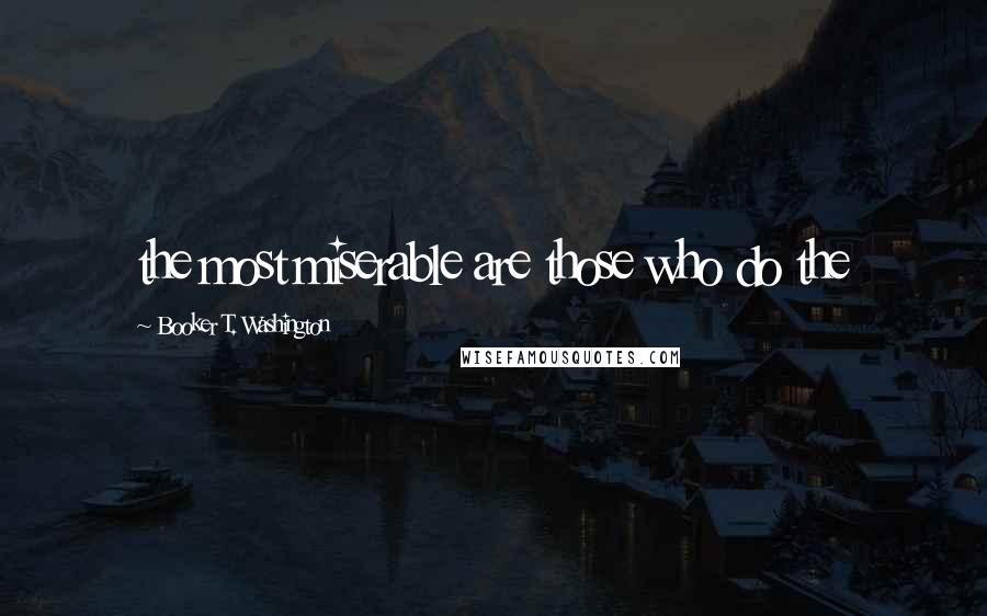 Booker T. Washington Quotes: the most miserable are those who do the