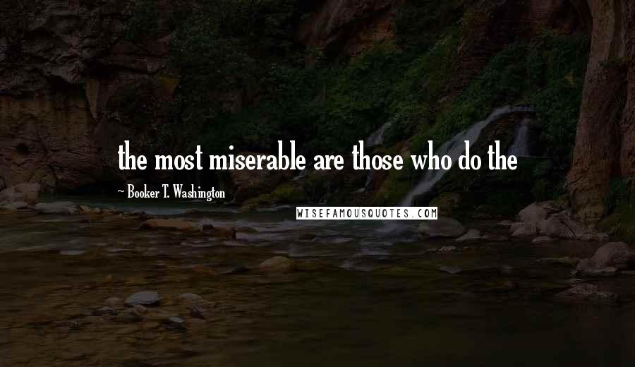 Booker T. Washington Quotes: the most miserable are those who do the