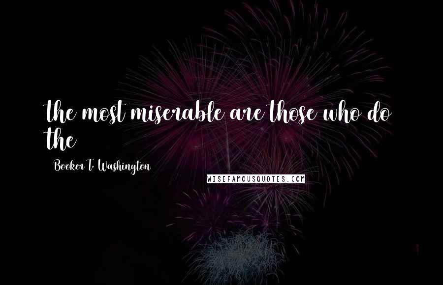 Booker T. Washington Quotes: the most miserable are those who do the