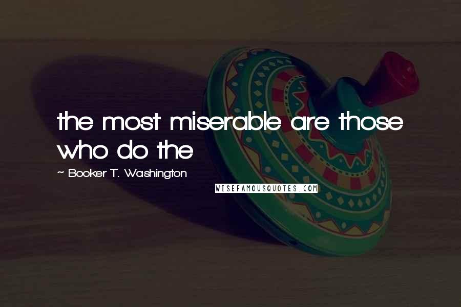 Booker T. Washington Quotes: the most miserable are those who do the