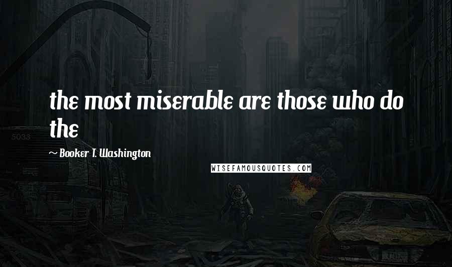 Booker T. Washington Quotes: the most miserable are those who do the