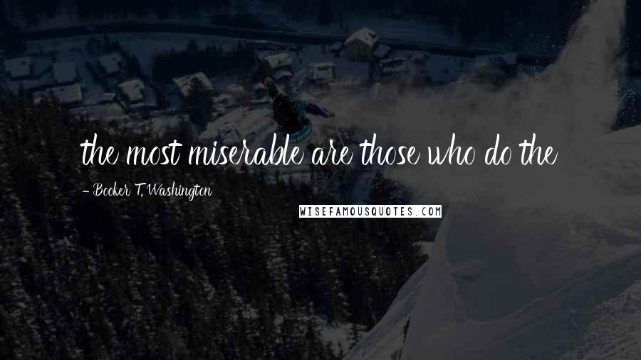 Booker T. Washington Quotes: the most miserable are those who do the