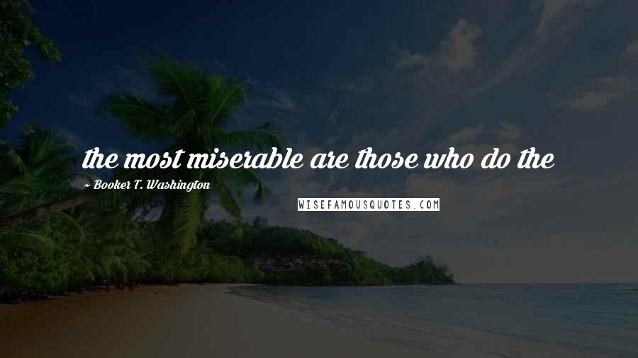 Booker T. Washington Quotes: the most miserable are those who do the