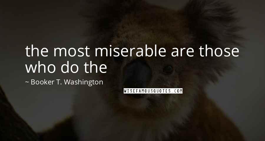 Booker T. Washington Quotes: the most miserable are those who do the