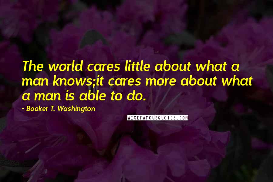 Booker T. Washington Quotes: The world cares little about what a man knows;it cares more about what a man is able to do.